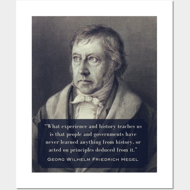 Georg Wilhelm Friedrich Hegel portrait and quote: What experience and history teaches us is that people and governments have never learned anything from history.. Wall Art by artbleed